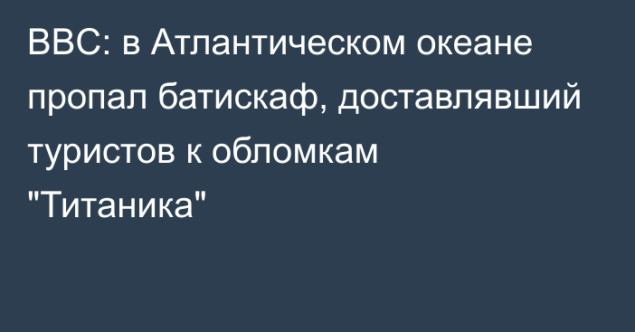 BBC: в Атлантическом океане пропал батискаф, доставлявший туристов к обломкам 