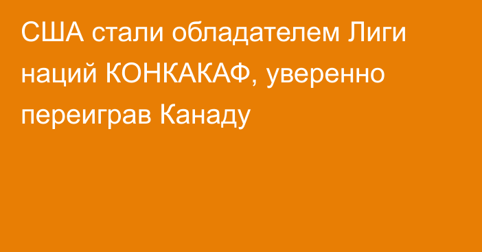 США стали обладателем Лиги наций КОНКАКАФ, уверенно переиграв Канаду