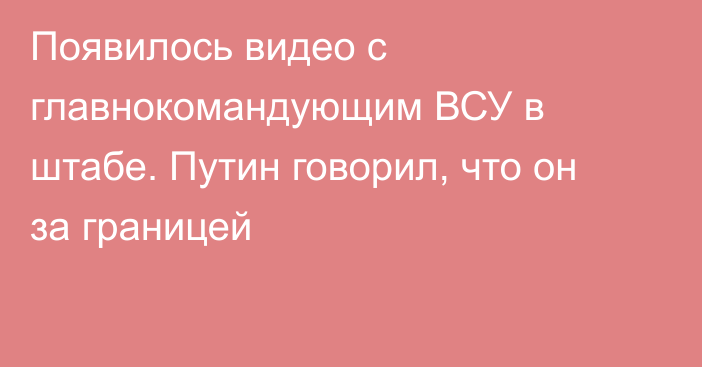 Появилось видео с главнокомандующим ВСУ в штабе. Путин говорил, что он за границей