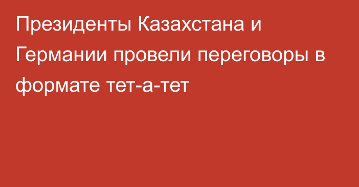 Президенты Казахстана и Германии провели переговоры в формате тет-а-тет