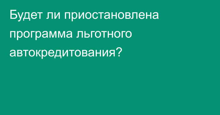 Будет ли приостановлена программа льготного автокредитования?