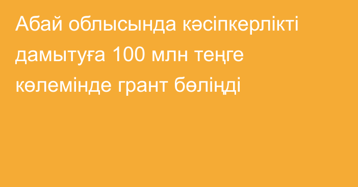 Абай облысында кәсіпкерлікті дамытуға 100 млн теңге көлемінде грант бөліңді