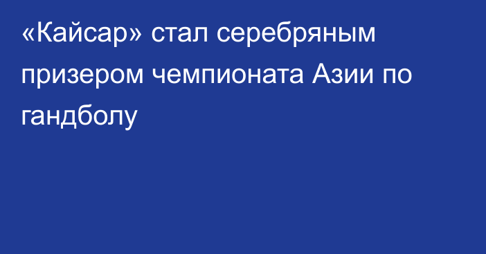 «Кайсар» стал серебряным призером чемпионата Азии по гандболу