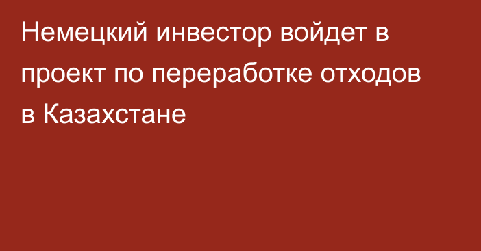 Немецкий инвестор войдет в проект по переработке отходов в Казахстане