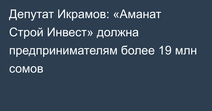 Депутат Икрамов: «Аманат Строй Инвест» должна предпринимателям более 19 млн сомов