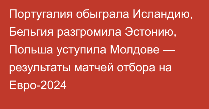 Португалия обыграла Исландию, Бельгия разгромила Эстонию, Польша уступила Молдове — результаты матчей отбора на Евро-2024