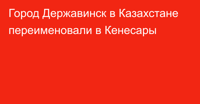 Город Державинск в Казахстане переименовали в Кенесары