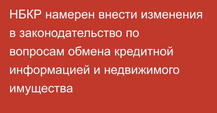 НБКР намерен внести изменения в законодательство по вопросам обмена кредитной информацией и недвижимого имущества