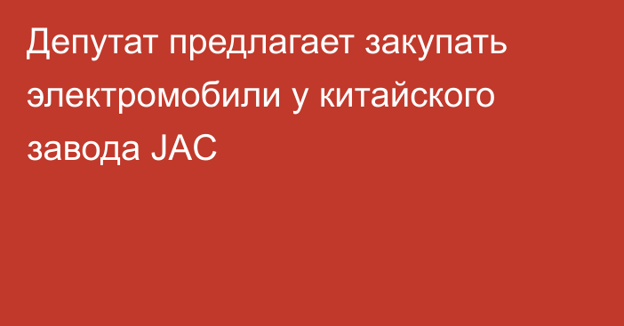 Депутат предлагает закупать электромобили у китайского завода JAC