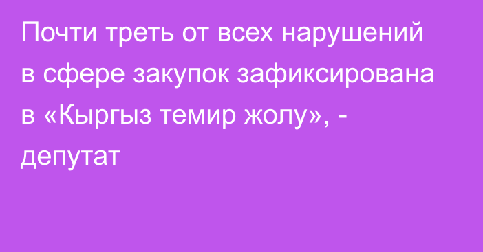 Почти треть от всех нарушений в сфере закупок зафиксирована в «Кыргыз темир жолу», - депутат