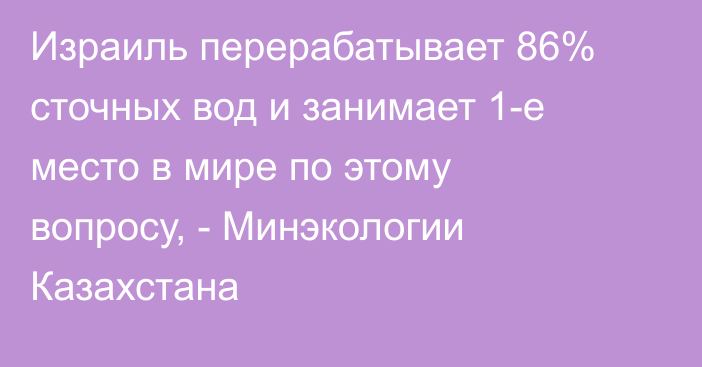 Израиль перерабатывает 86% сточных вод и занимает 1-е место в мире по этому вопросу, - Минэкологии Казахстана