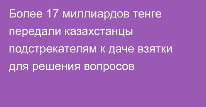 Более 17 миллиардов тенге передали казахстанцы подстрекателям к даче взятки для решения вопросов