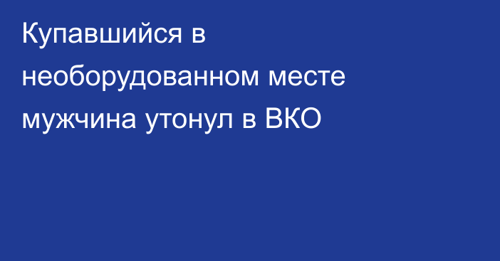 Купавшийся в необорудованном месте мужчина утонул в ВКО