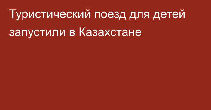 Туристический поезд для детей запустили в Казахстане