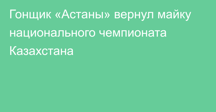 Гонщик «Астаны» вернул майку национального чемпионата Казахстана