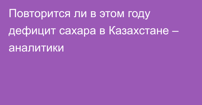 Повторится ли в этом году дефицит сахара в Казахстане – аналитики