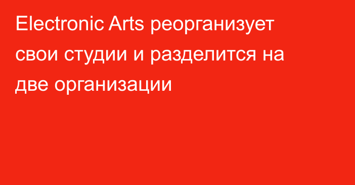 Electronic Arts реорганизует свои студии и разделится на две организации