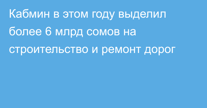 Кабмин в этом году выделил более 6 млрд сомов на строительство и ремонт дорог