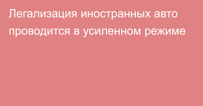 Легализация иностранных авто проводится в усиленном режиме