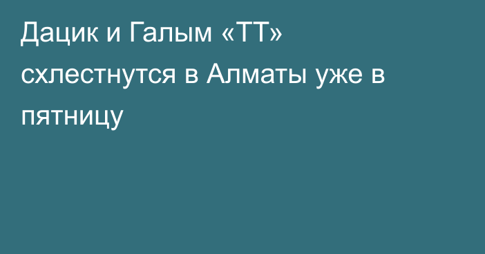 Дацик и Галым «ТТ» схлестнутся в Алматы уже в пятницу