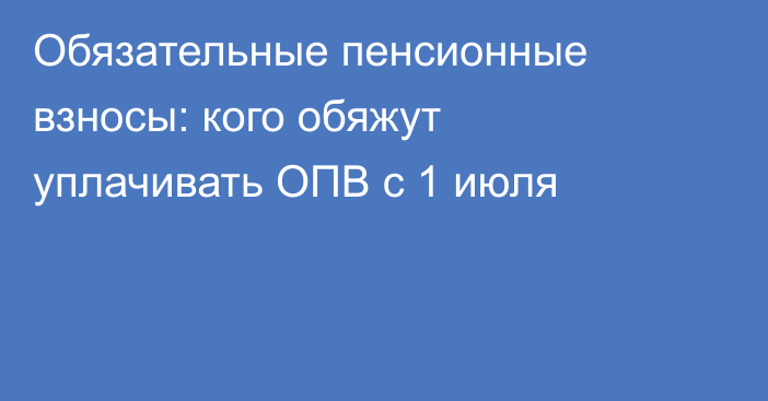 Обязательные пенсионные взносы: кого обяжут уплачивать ОПВ с 1 июля