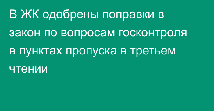 В ЖК одобрены поправки в закон по вопросам госконтроля в пунктах пропуска в третьем чтении