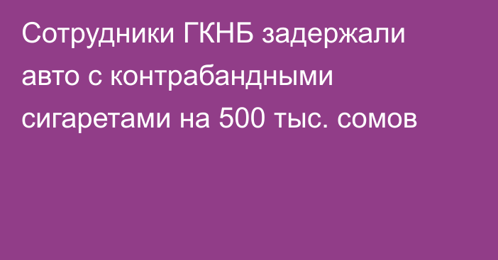 Сотрудники ГКНБ задержали авто с контрабандными сигаретами на 500 тыс. сомов