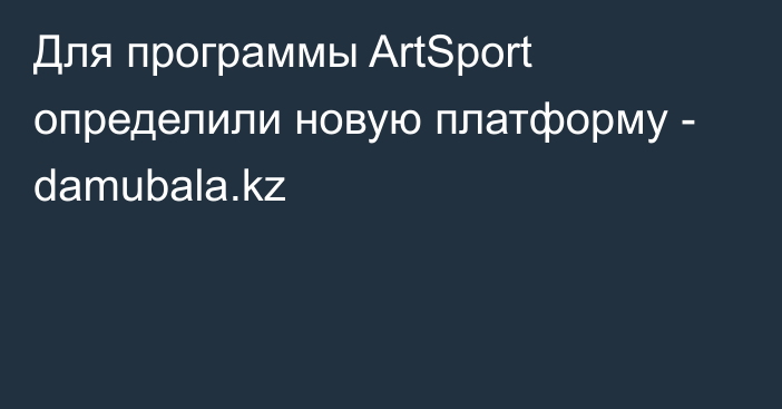 Для программы ArtSport определили новую платформу -  damubala.kz