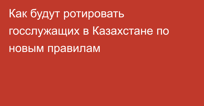 Как будут ротировать госслужащих в Казахстане по новым правилам