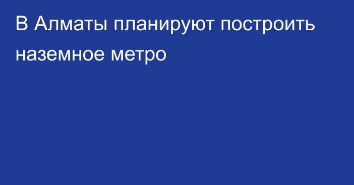 В Алматы планируют построить наземное метро