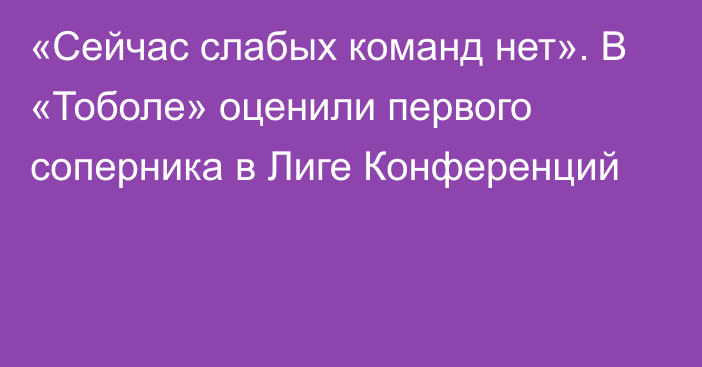 «Сейчас слабых команд нет». В «Тоболе» оценили первого соперника в Лиге Конференций