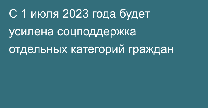 С 1 июля 2023 года будет усилена соцподдержка отдельных категорий граждан