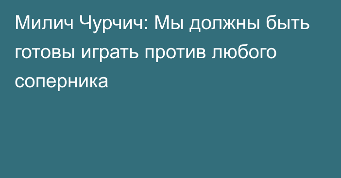 Милич Чурчич: Мы должны быть готовы играть против любого соперника