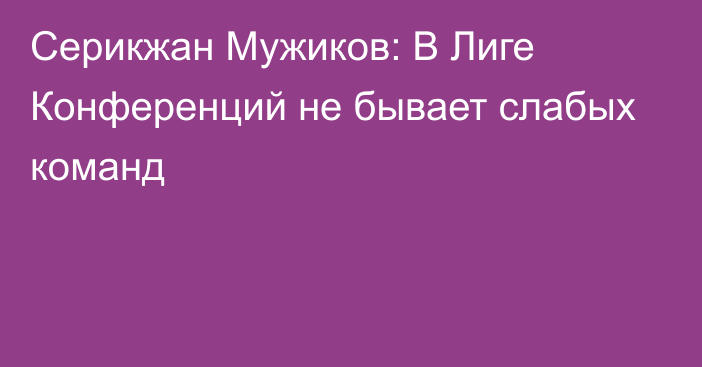 Серикжан Мужиков: В Лиге Конференций не бывает слабых команд