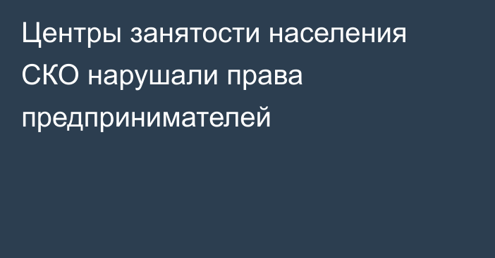 Центры занятости населения СКО нарушали права предпринимателей