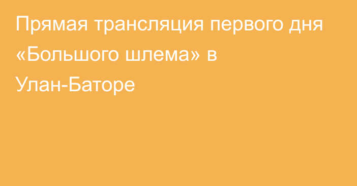 Прямая трансляция первого дня «Большого шлема» в Улан-Баторе