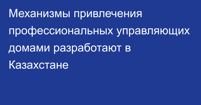 Механизмы привлечения профессиональных управляющих домами разработают в Казахстане