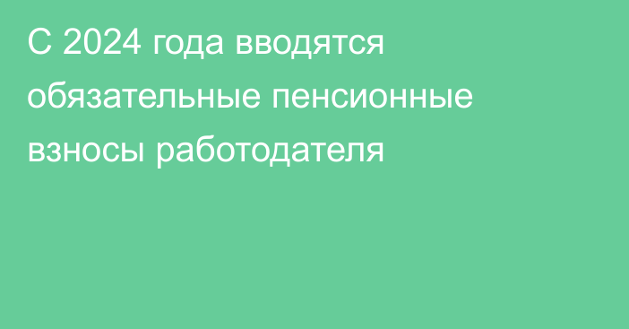 С 2024 года вводятся обязательные пенсионные взносы работодателя