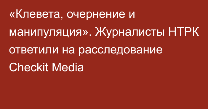 «Клевета, очернение и манипуляция». Журналисты НТРК ответили на расследование Checkit Media