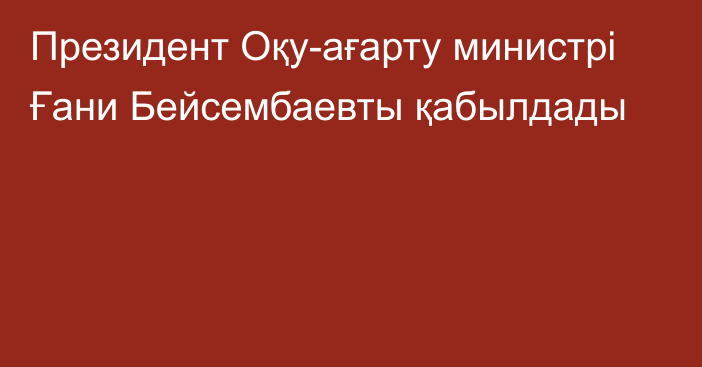 Президент Оқу-ағарту министрі Ғани Бейсембаевты қабылдады