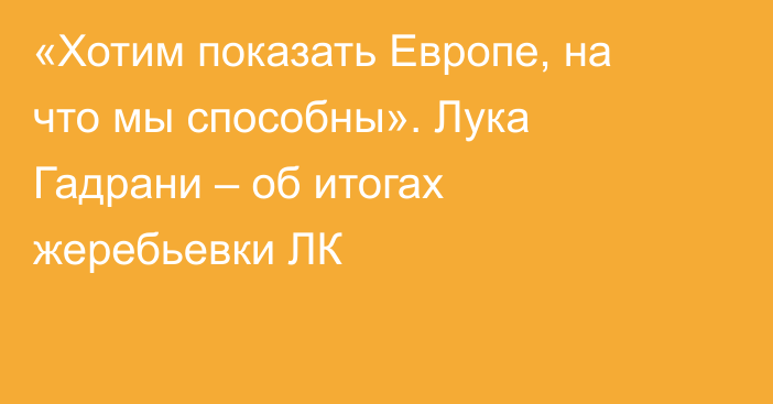 «Хотим показать Европе, на что мы способны». Лука Гадрани – об итогах жеребьевки ЛК