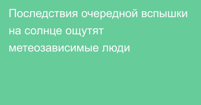 Последствия очередной вспышки на солнце ощутят метеозависимые люди