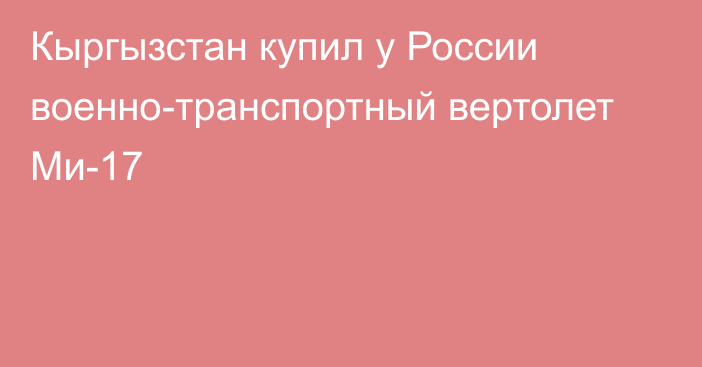 Кыргызстан купил у России военно-транспортный вертолет Ми-17