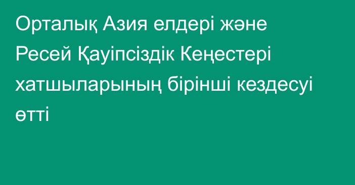 Орталық Азия елдері және Ресей Қауіпсіздік Кеңестері хатшыларының бірінші кездесуі өтті