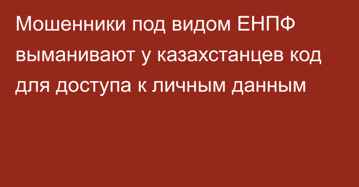 Мошенники под видом ЕНПФ выманивают у казахстанцев код для доступа к личным данным