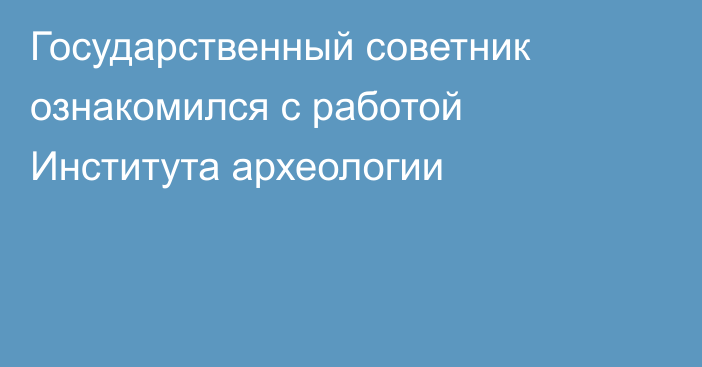 Государственный советник ознакомился с работой Института археологии