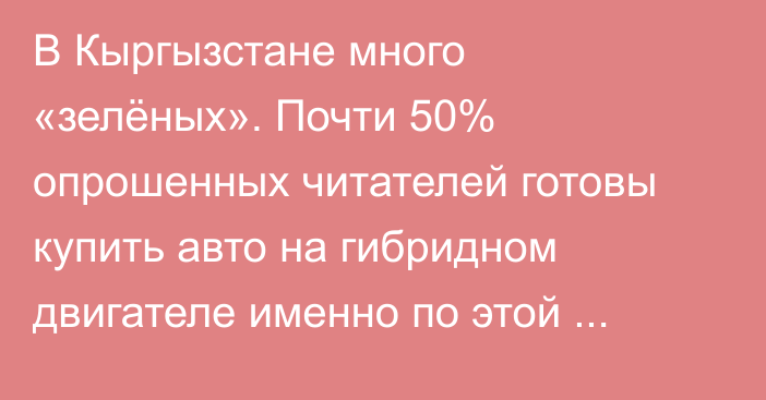 В Кыргызстане много «зелёных». Почти 50% опрошенных читателей готовы купить авто на гибридном двигателе именно по этой причине (Итоги опроса)