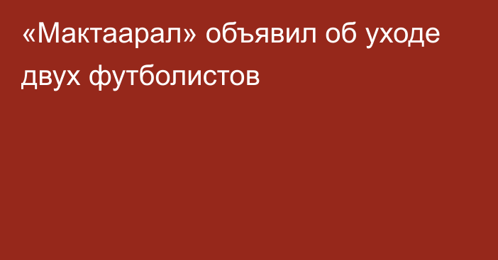 «Мактаарал» объявил об уходе двух футболистов