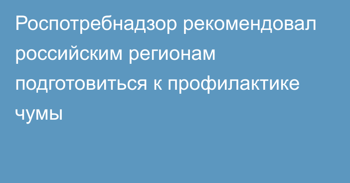 Роспотребнадзор рекомендовал российским регионам подготовиться к профилактике чумы