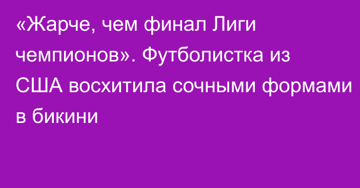 «Жарче, чем финал Лиги чемпионов». Футболистка из США восхитила сочными формами в бикини